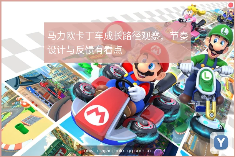 马力欧卡丁车成长路径观察，节奏设计与反馈有看点
